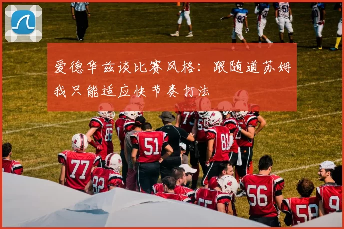 爱德华兹谈比赛风格：跟随道苏姆我只能适应快节奏打法