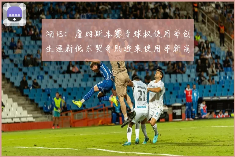 湖记：詹姆斯本赛季球权使用率创生涯新低东契奇则迎来使用率新高