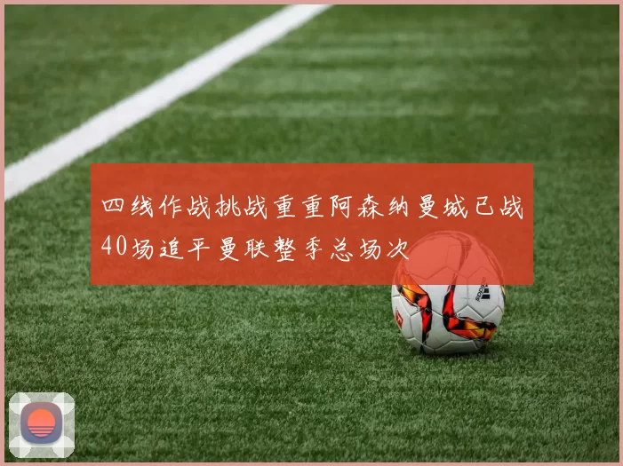 四线作战挑战重重阿森纳曼城已战40场追平曼联整季总场次