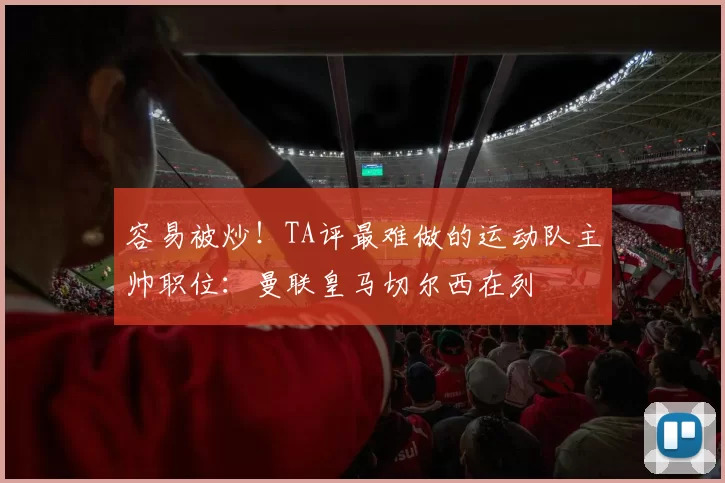容易被炒！TA评最难做的运动队主帅职位：曼联皇马切尔西在列