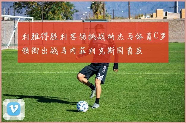 利雅得胜利客场挑战纳杰马体育C罗领衔出战马内菲利克斯同首发