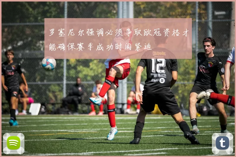 罗塞尼尔强调必须争取欧冠资格才能确保赛季成功时间紧迫