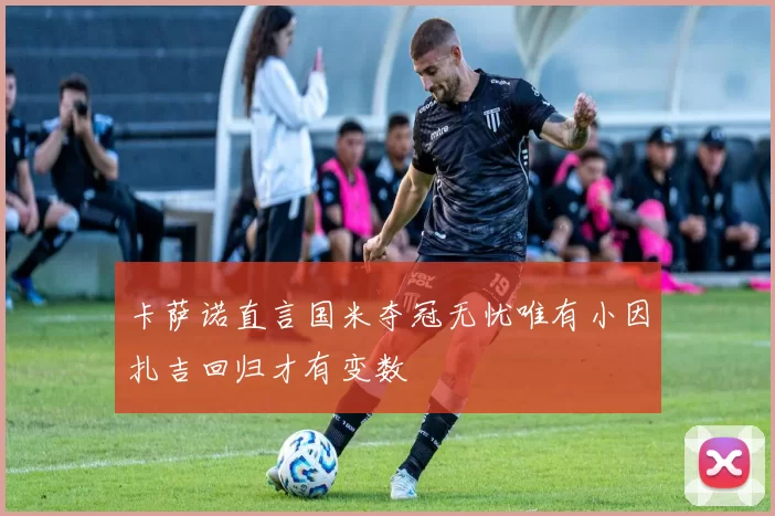 卡萨诺直言国米夺冠无忧唯有小因扎吉回归才有变数