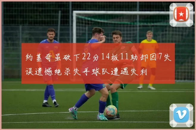 约基奇虽砍下22分14板11助却因7失误遗憾绝杀失手球队遭遇失利