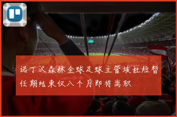 诺丁汉森林全球足球主管埃杜短暂任期结束仅八个月即将离职