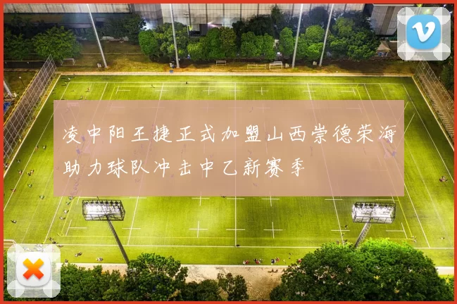 凌中阳王捷正式加盟山西崇德荣海助力球队冲击中乙新赛季