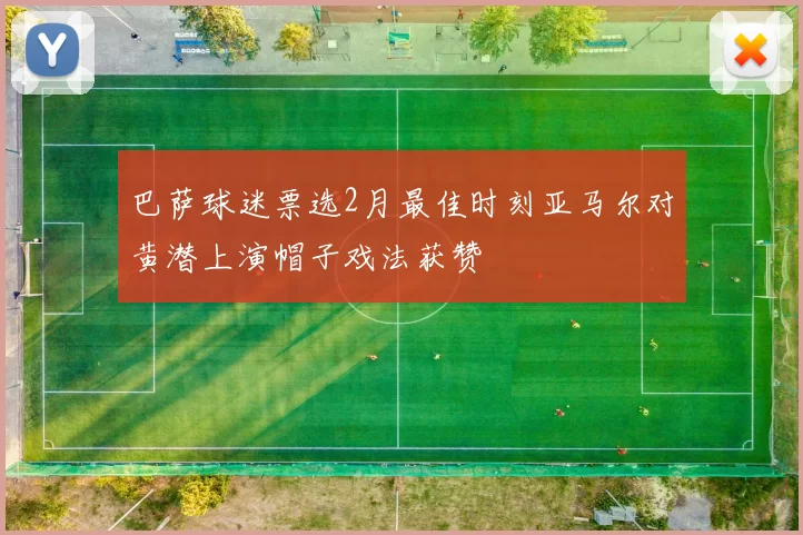 巴萨球迷票选2月最佳时刻亚马尔对黄潜上演帽子戏法获赞