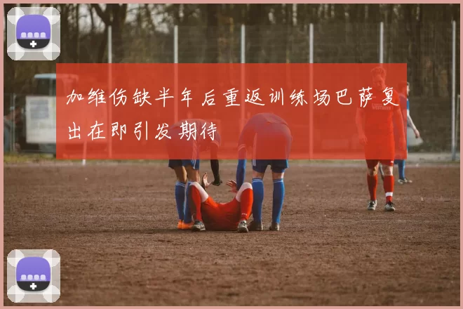 加维伤缺半年后重返训练场巴萨复出在即引发期待