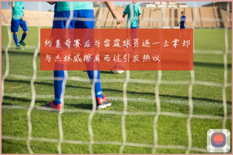 约基奇赛后与雷霆球员逐一击掌却与杰林威擦肩而过引发热议