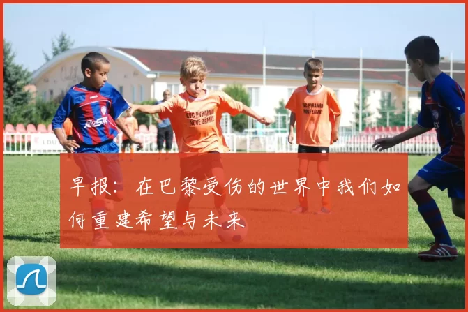 早报：在巴黎受伤的世界中我们如何重建希望与未来