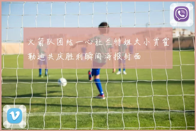 火箭队团结一心杜兰特姐夫小贾霍勒迪共庆胜利瞬间海报封面