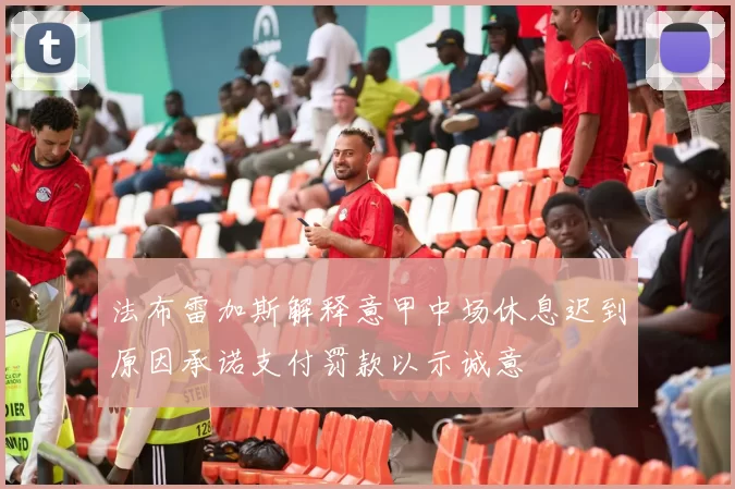 法布雷加斯解释意甲中场休息迟到原因承诺支付罚款以示诚意