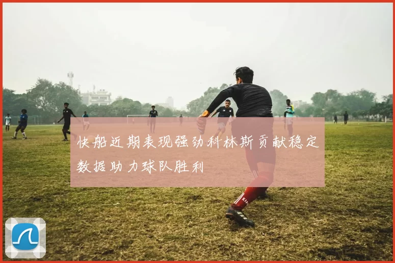 快船近期表现强劲科林斯贡献稳定数据助力球队胜利