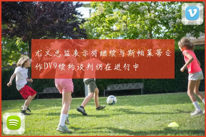 尤文总监表示将继续与斯帕莱蒂合作DV9续约谈判仍在进行中